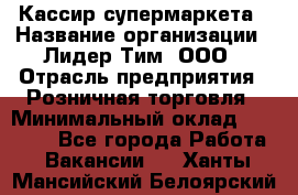 Кассир супермаркета › Название организации ­ Лидер Тим, ООО › Отрасль предприятия ­ Розничная торговля › Минимальный оклад ­ 25 000 - Все города Работа » Вакансии   . Ханты-Мансийский,Белоярский г.